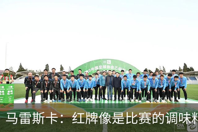 马雷斯卡：红牌像是比赛的调味料，我们的表现绝对值得喝彩！
