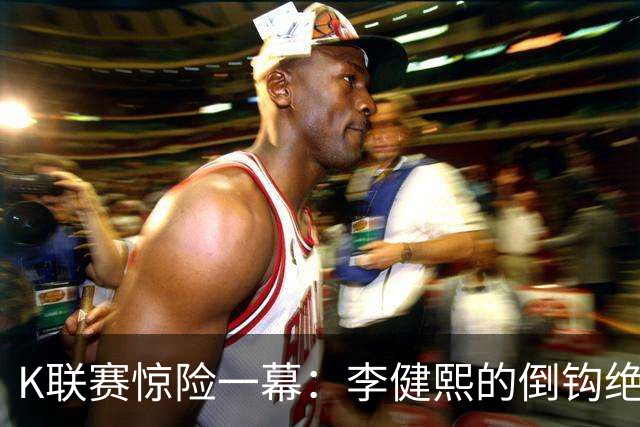 K联赛惊险一幕：李健熙的倒钩绝杀与裁判的“眼力劲